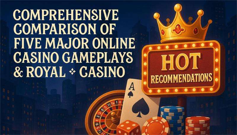 Comprehensive Comparison of Five Major Online Casino Gameplays & Royal x Casino Hot Recommendations